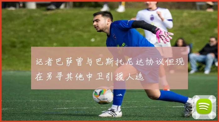 记者巴萨曾与巴斯托尼达协议但现在另寻其他中卫引援人选