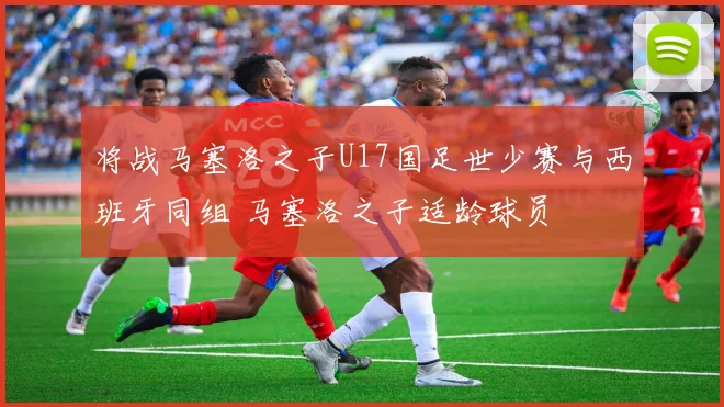 将战马塞洛之子U17国足世少赛与西班牙同组 马塞洛之子适龄球员