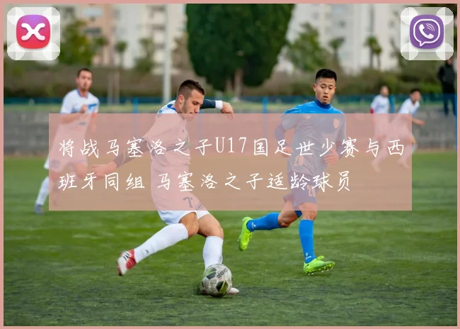 将战马塞洛之子U17国足世少赛与西班牙同组 马塞洛之子适龄球员