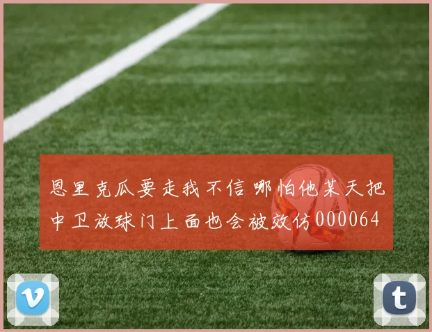 恩里克瓜要走我不信 哪怕他某天把中卫放球门上面也会被效仿0000644