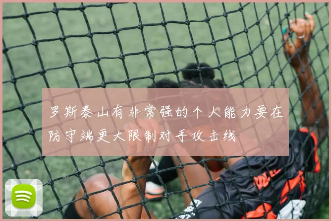 罗斯泰山有非常强的个人能力要在防守端更大限制对手攻击线