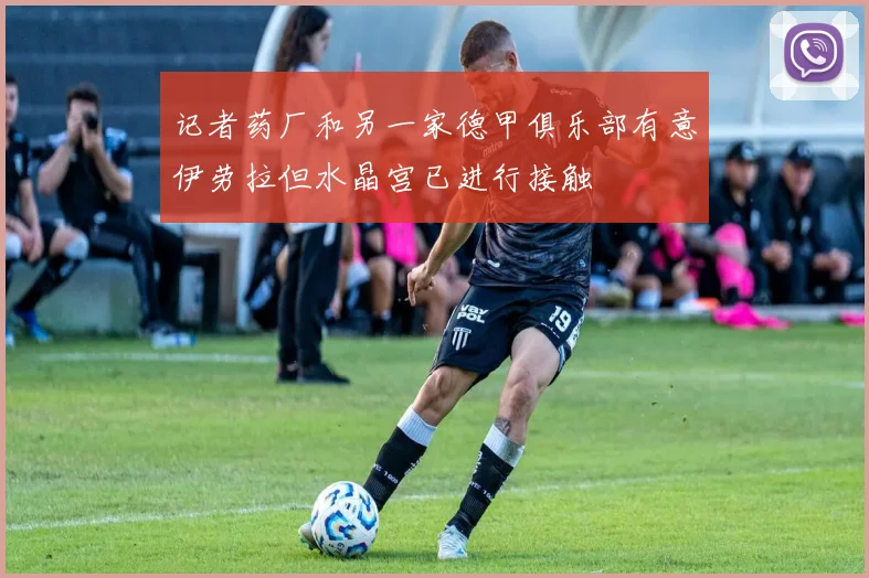 记者药厂和另一家德甲俱乐部有意伊劳拉但水晶宫已进行接触